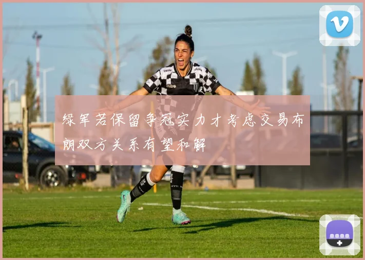 绿军若保留争冠实力才考虑交易布朗双方关系有望和解
