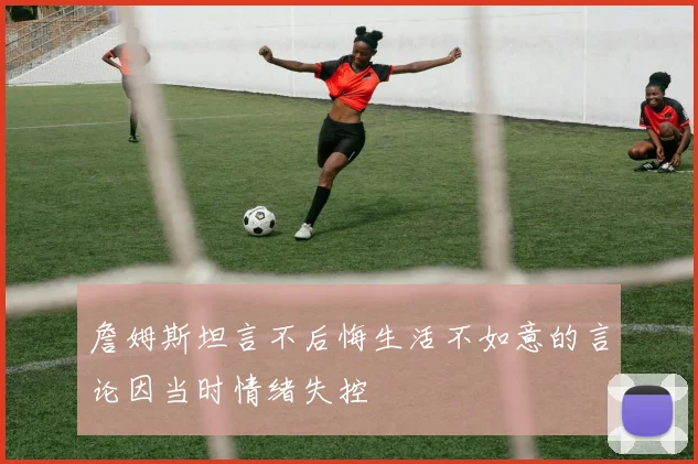 詹姆斯坦言不后悔生活不如意的言论因当时情绪失控