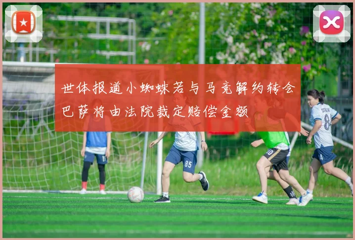 世体报道小蜘蛛若与马竞解约转会巴萨将由法院裁定赔偿金额
