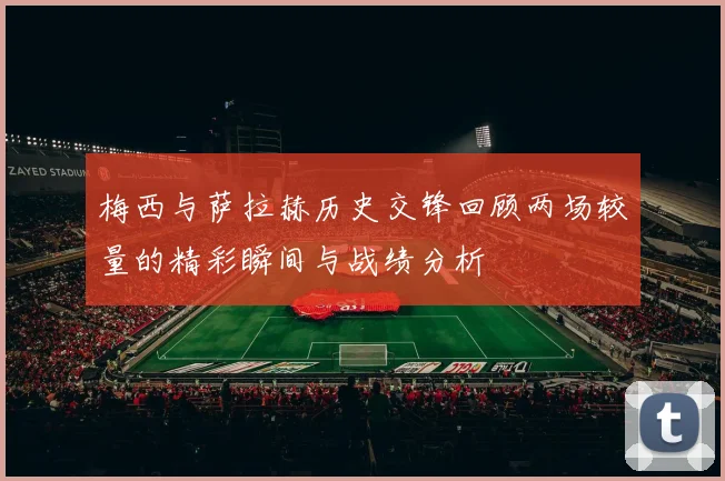 梅西与萨拉赫历史交锋回顾两场较量的精彩瞬间与战绩分析