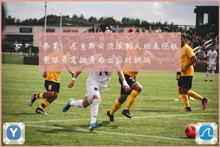 弗莱：尼克斯必须限制文班表现板凳球员需挺身而出应对挑战