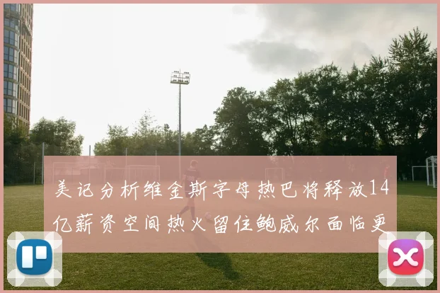 美记分析维金斯字母热巴将释放14亿薪资空间热火留住鲍威尔面临更大挑战