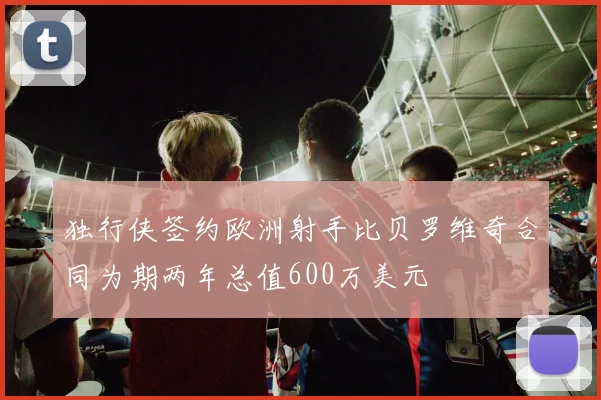 独行侠签约欧洲射手比贝罗维奇合同为期两年总值600万美元