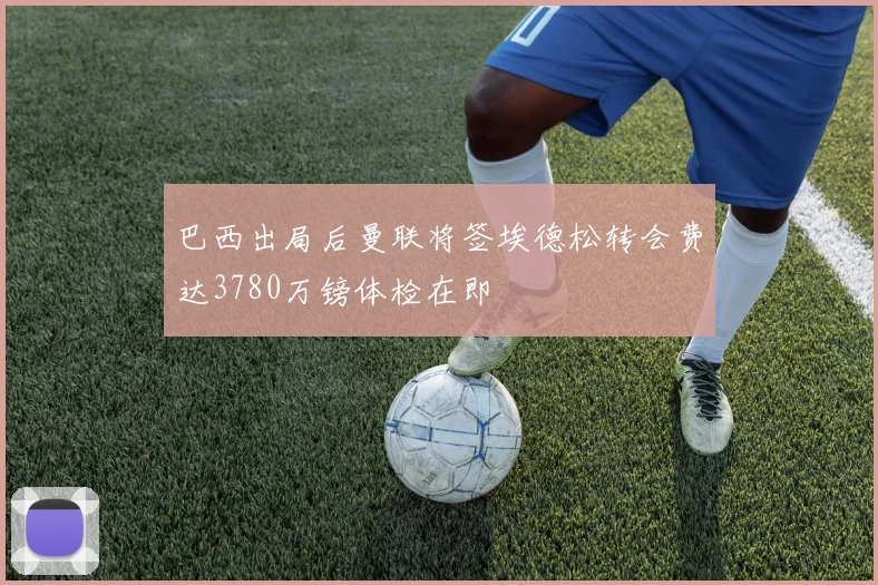 巴西出局后曼联将签埃德松转会费达3780万镑体检在即