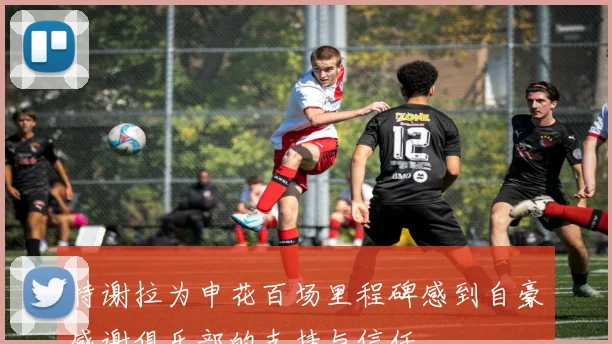 特谢拉为申花百场里程碑感到自豪感谢俱乐部的支持与信任