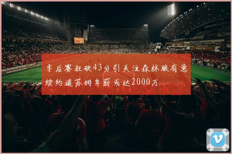 季后赛狂砍43分引关注森林狼有意续约道苏姆年薪或达2000万