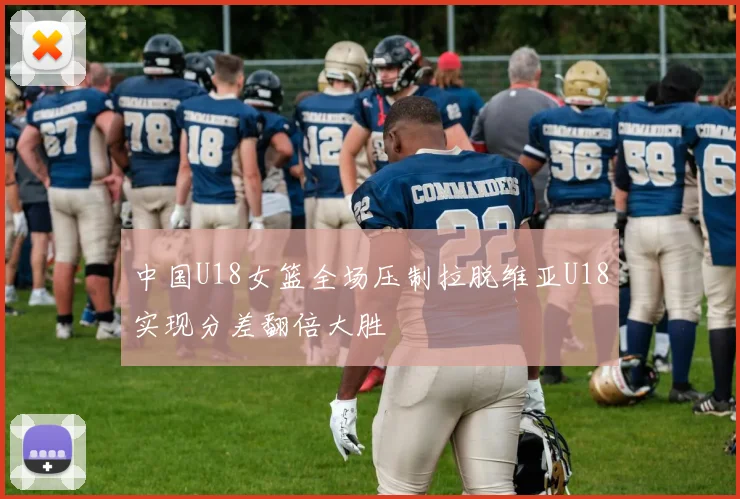 中国U18女篮全场压制拉脱维亚U18实现分差翻倍大胜