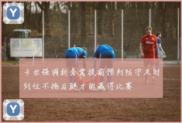 卡尔强调新秀需提前预判防守及时到位不拖后腿才能赢得比赛