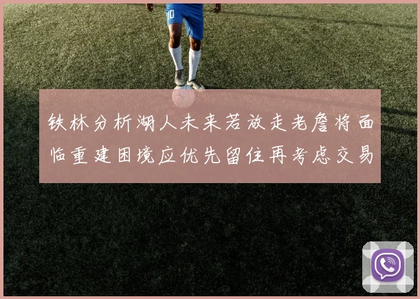 铁林分析湖人未来若放走老詹将面临重建困境应优先留住再考虑交易